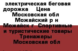 электрическая беговая дорожка  › Цена ­ 17 000 - Московская обл., Можайский р-н, Можайск г. Спортивные и туристические товары » Тренажеры   . Московская обл.